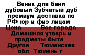 Веник для бани дубовый Зубчатый дуб премиум доставка по РФ юр и физ лицам › Цена ­ 100 - Все города Домашняя утварь и предметы быта » Другое   . Тюменская обл.,Тюмень г.